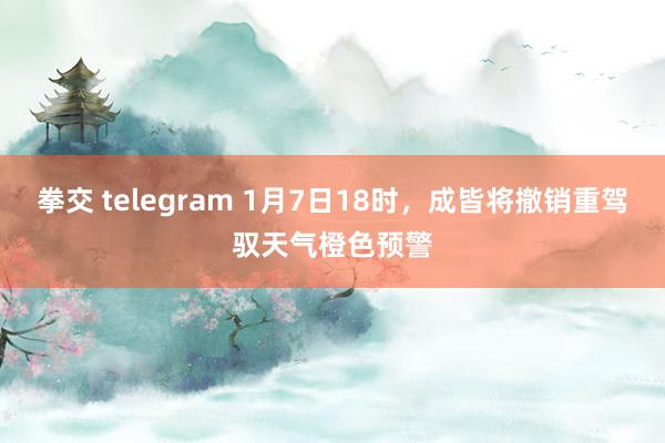 拳交 telegram 1月7日18时，成皆将撤销重驾驭天气橙色预警