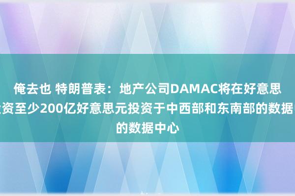 俺去也 特朗普表：地产公司DAMAC将在好意思国投资至少200亿好意思元投资于中西部和东南部的数据中心