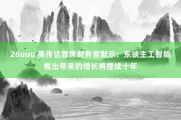 26uuu 英伟达首席财务官默示：东谈主工智能推出带来的增长将捏续十年