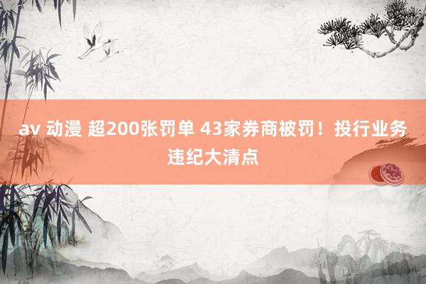 av 动漫 超200张罚单 43家券商被罚！投行业务违纪大清点