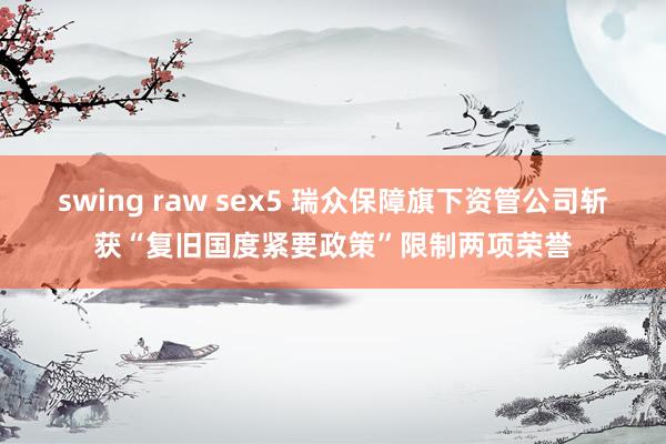 swing raw sex5 瑞众保障旗下资管公司斩获“复旧国度紧要政策”限制两项荣誉