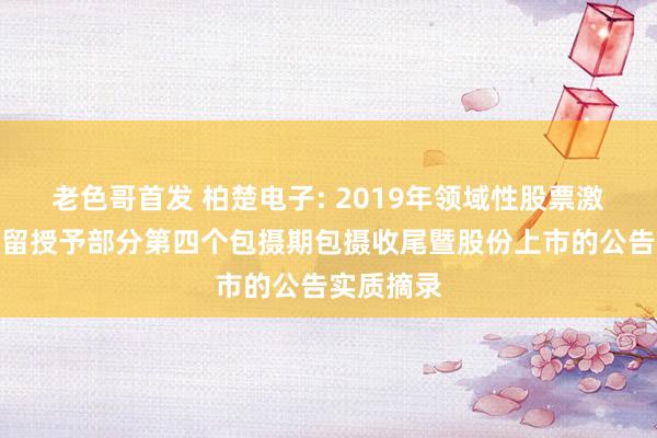 老色哥首发 柏楚电子: 2019年领域性股票激发贪图预留授予部分第四个包摄期包摄收尾暨股份上市的公告实质摘录