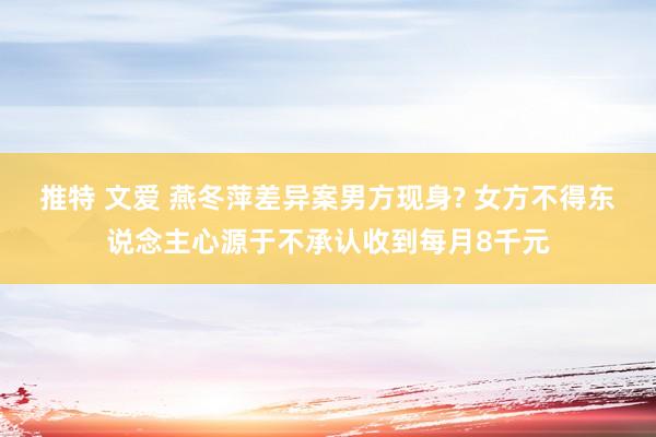 推特 文爱 燕冬萍差异案男方现身? 女方不得东说念主心源于不承认收到每月8千元