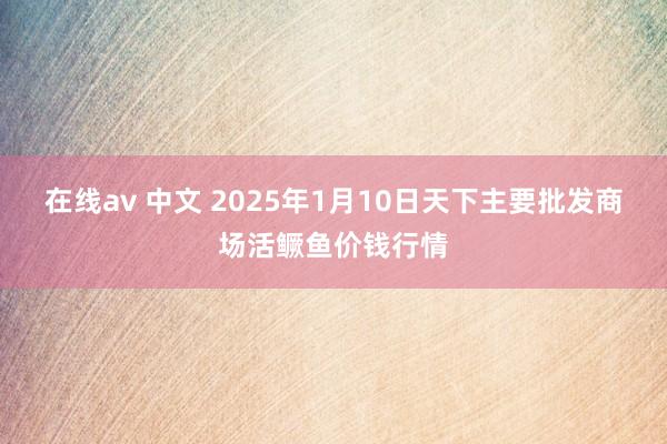 在线av 中文 2025年1月10日天下主要批发商场活鳜鱼价钱行情