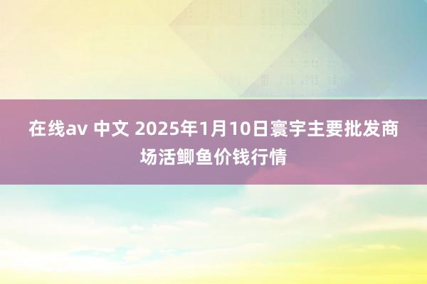 在线av 中文 2025年1月10日寰宇主要批发商场活鲫鱼价钱行情