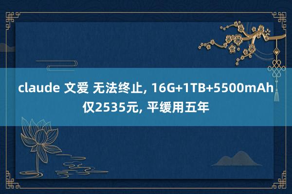 claude 文爱 无法终止， 16G+1TB+5500mAh仅2535元， 平缓用五年