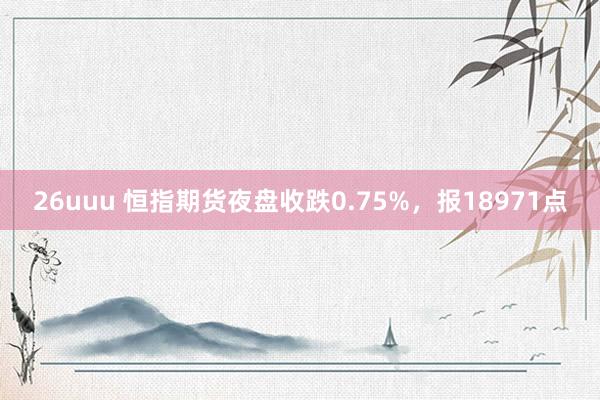 26uuu 恒指期货夜盘收跌0.75%，报18971点