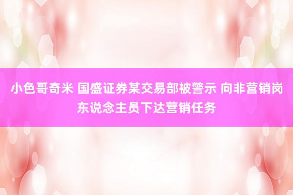 小色哥奇米 国盛证券某交易部被警示 向非营销岗东说念主员下达营销任务