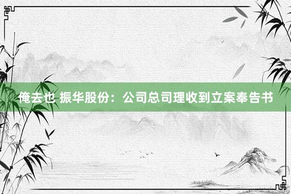 俺去也 振华股份：公司总司理收到立案奉告书