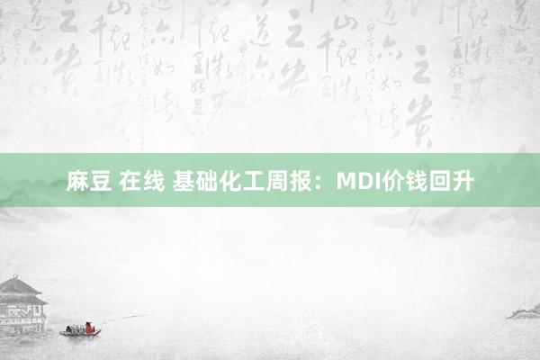 麻豆 在线 基础化工周报：MDI价钱回升