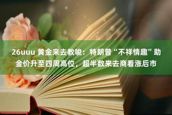 26uuu 黄金来去教唆：特朗普“不祥情趣”助金价升至四周高位，超半数来去商看涨后市