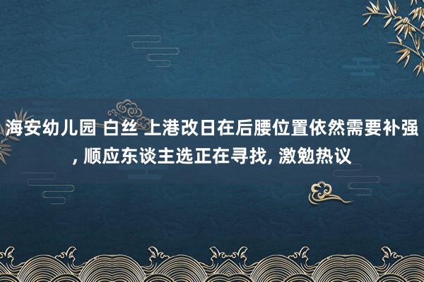 海安幼儿园 白丝 上港改日在后腰位置依然需要补强， 顺应东谈主选正在寻找， 激勉热议