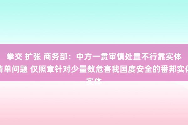 拳交 扩张 商务部：中方一贯审慎处置不行靠实体清单问题 仅照章针对少量数危害我国度安全的番邦实体