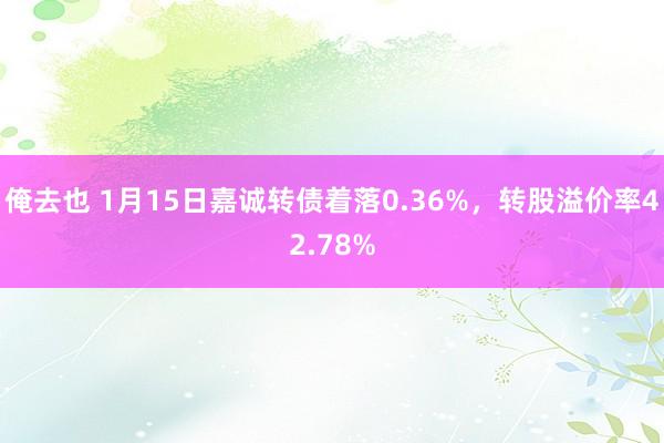 俺去也 1月15日嘉诚转债着落0.36%，转股溢价率42.78%