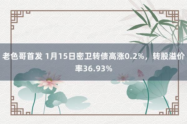 老色哥首发 1月15日密卫转债高涨0.2%，转股溢价率36.93%