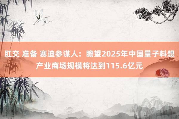 肛交 准备 赛迪参谋人：瞻望2025年中国量子料想产业商场规模将达到115.6亿元