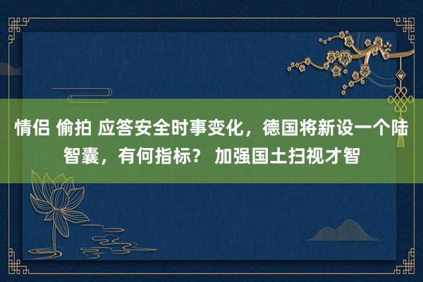 情侣 偷拍 应答安全时事变化，德国将新设一个陆智囊，有何指标？ 加强国土扫视才智