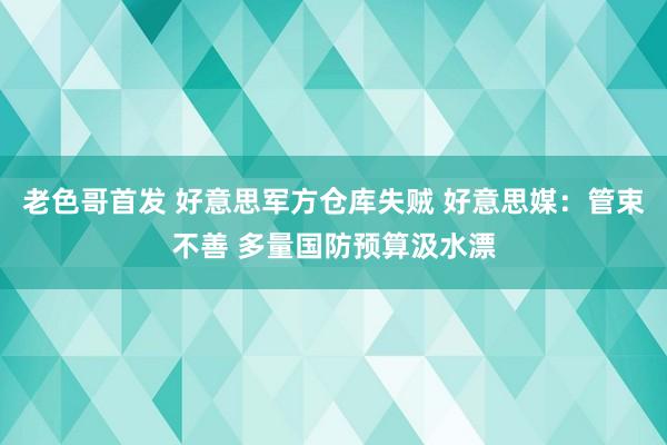 老色哥首发 好意思军方仓库失贼 好意思媒：管束不善 多量国防预算汲水漂