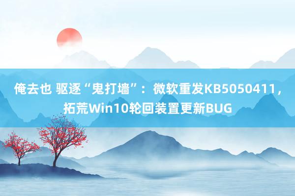 俺去也 驱逐“鬼打墙”：微软重发KB5050411，拓荒Win10轮回装置更新BUG