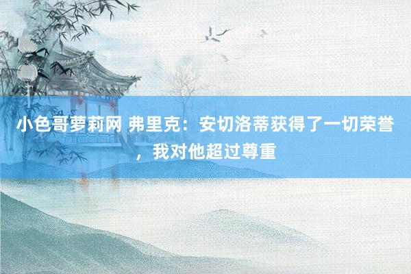 小色哥萝莉网 弗里克：安切洛蒂获得了一切荣誉，我对他超过尊重