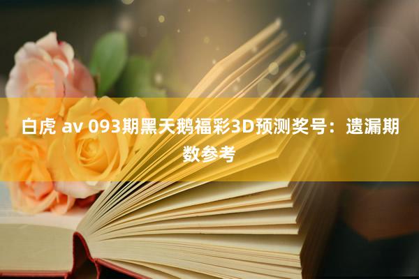 白虎 av 093期黑天鹅福彩3D预测奖号：遗漏期数参考